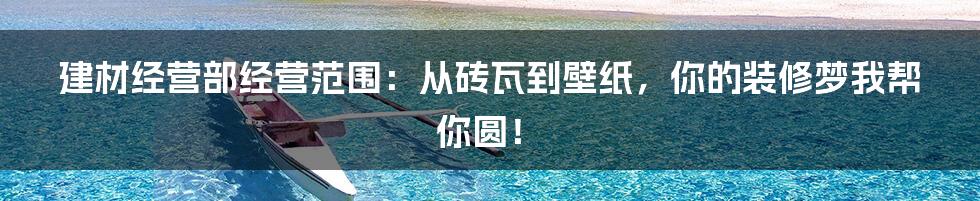 建材经营部经营范围：从砖瓦到壁纸，你的装修梦我帮你圆！