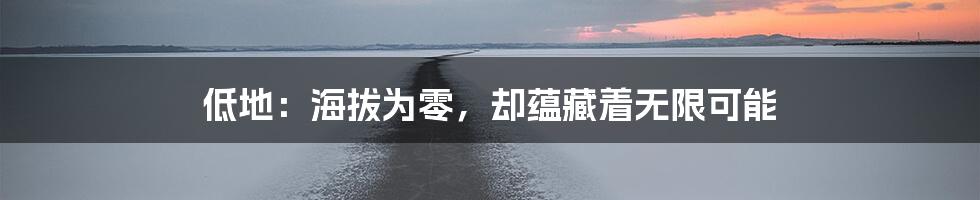 低地：海拔为零，却蕴藏着无限可能