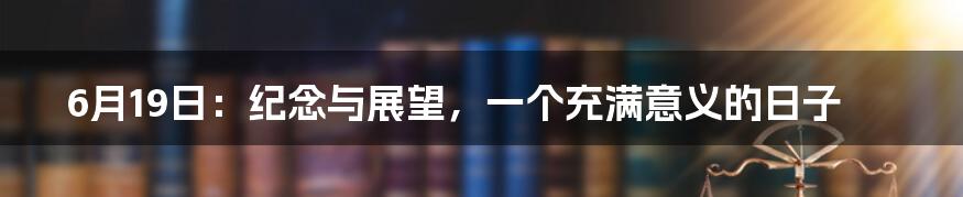 6月19日：纪念与展望，一个充满意义的日子