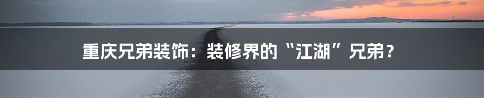 重庆兄弟装饰：装修界的“江湖”兄弟？