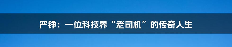 严铮：一位科技界“老司机”的传奇人生