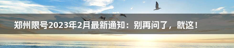 郑州限号2023年2月最新通知：别再问了，就这！