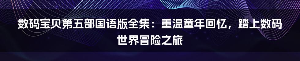 数码宝贝第五部国语版全集：重温童年回忆，踏上数码世界冒险之旅