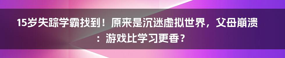 15岁失踪学霸找到！原来是沉迷虚拟世界，父母崩溃：游戏比学习更香？