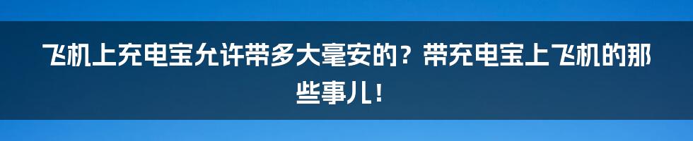 飞机上充电宝允许带多大毫安的？带充电宝上飞机的那些事儿！