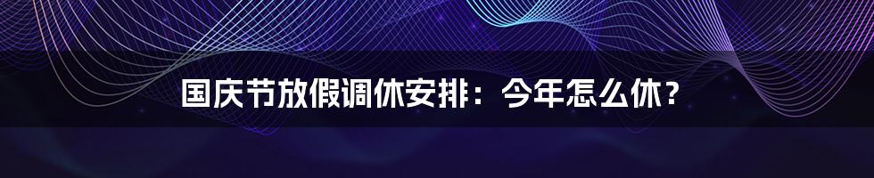 国庆节放假调休安排：今年怎么休？