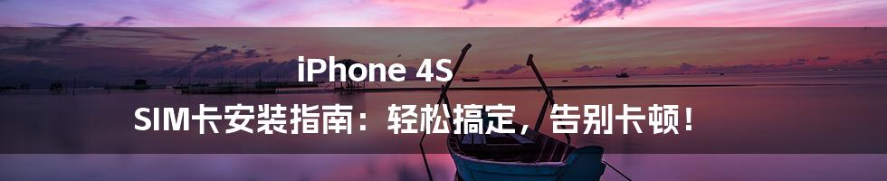 iPhone 4S SIM卡安装指南：轻松搞定，告别卡顿！