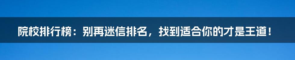 院校排行榜：别再迷信排名，找到适合你的才是王道！