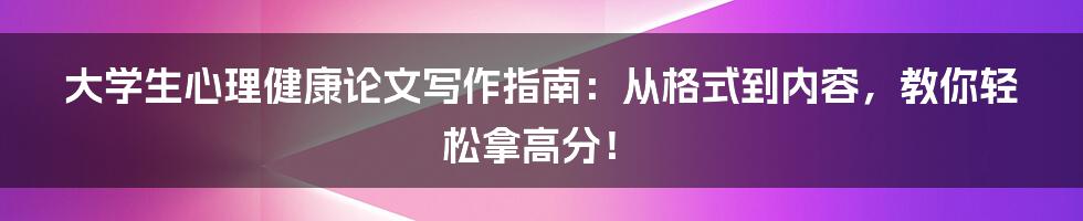 大学生心理健康论文写作指南：从格式到内容，教你轻松拿高分！