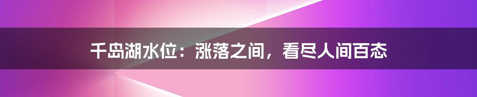 千岛湖水位：涨落之间，看尽人间百态