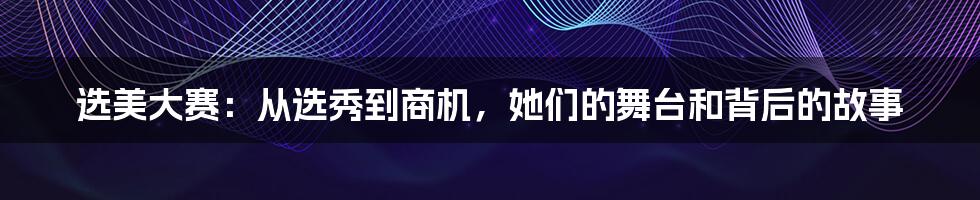 选美大赛：从选秀到商机，她们的舞台和背后的故事