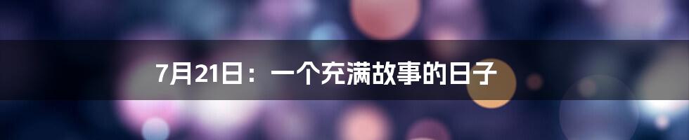 7月21日：一个充满故事的日子