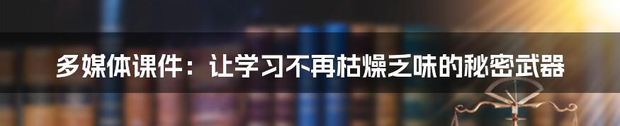 多媒体课件：让学习不再枯燥乏味的秘密武器