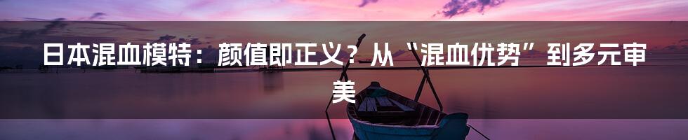 日本混血模特：颜值即正义？从“混血优势”到多元审美