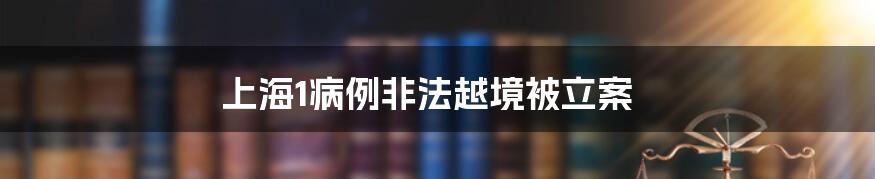 上海1病例非法越境被立案