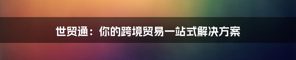 世贸通：你的跨境贸易一站式解决方案