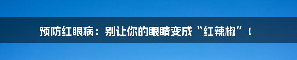 预防红眼病：别让你的眼睛变成“红辣椒”！