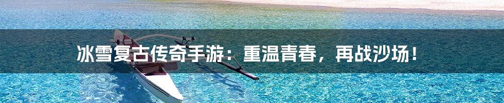 冰雪复古传奇手游：重温青春，再战沙场！