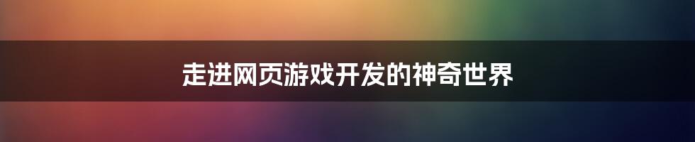 走进网页游戏开发的神奇世界