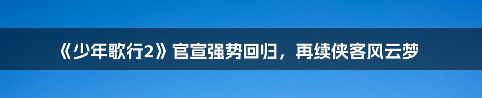 《少年歌行2》官宣强势回归，再续侠客风云梦