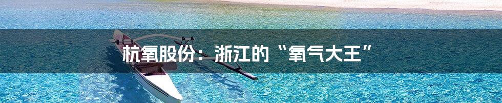 杭氧股份：浙江的“氧气大王”