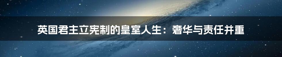 英国君主立宪制的皇室人生：奢华与责任并重