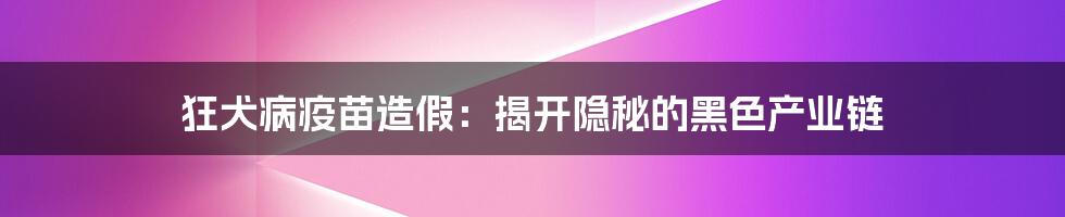 狂犬病疫苗造假：揭开隐秘的黑色产业链