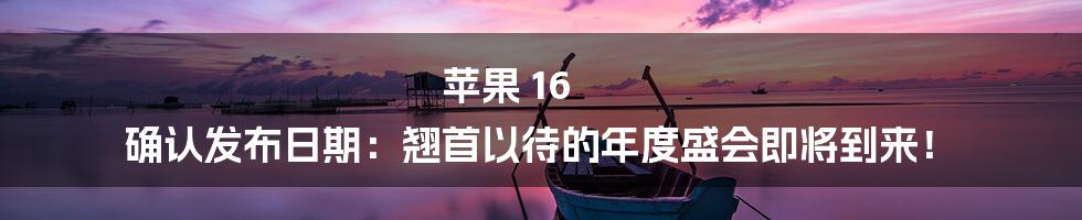 苹果 16 确认发布日期：翘首以待的年度盛会即将到来！