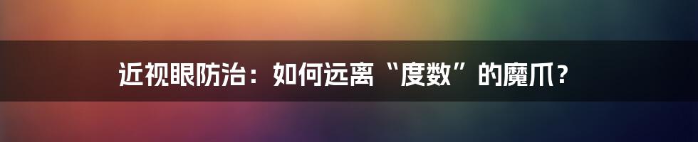 近视眼防治：如何远离“度数”的魔爪？