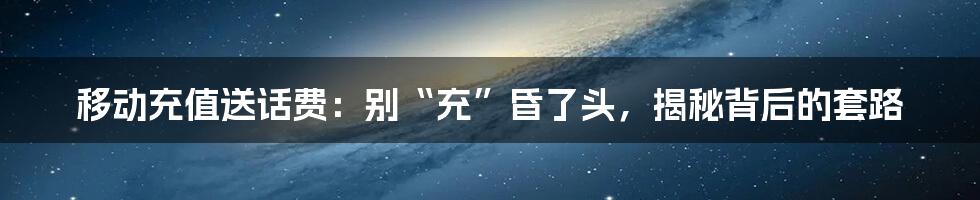 移动充值送话费：别“充”昏了头，揭秘背后的套路