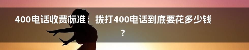 400电话收费标准：拨打400电话到底要花多少钱？