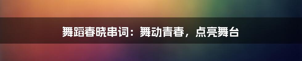 舞蹈春晓串词：舞动青春，点亮舞台