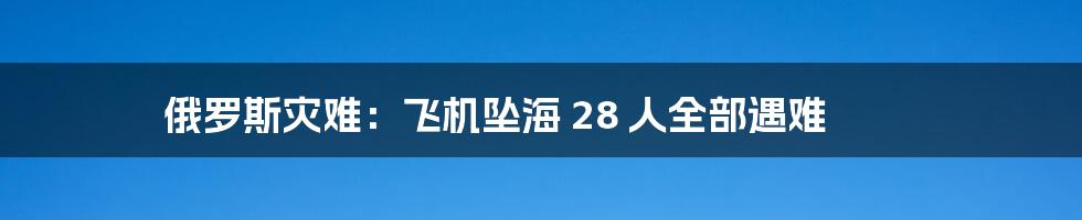 俄罗斯灾难：飞机坠海 28 人全部遇难