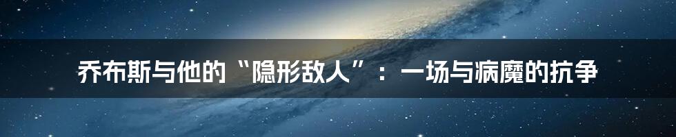 乔布斯与他的“隐形敌人”：一场与病魔的抗争