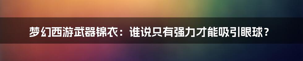 梦幻西游武器锦衣：谁说只有强力才能吸引眼球？