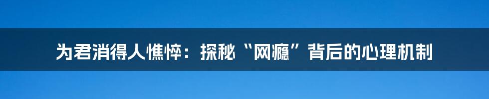 为君消得人憔悴：探秘“网瘾”背后的心理机制