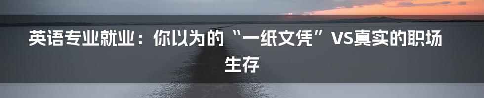 英语专业就业：你以为的“一纸文凭”VS真实的职场生存