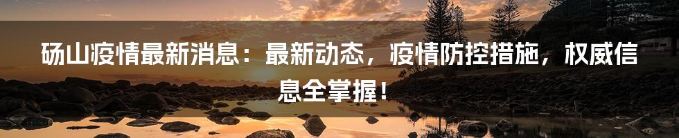 砀山疫情最新消息：最新动态，疫情防控措施，权威信息全掌握！