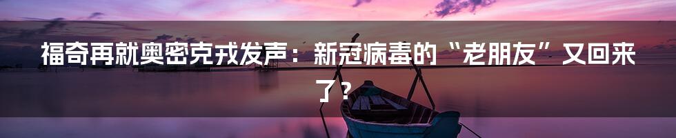 福奇再就奥密克戎发声：新冠病毒的“老朋友”又回来了？