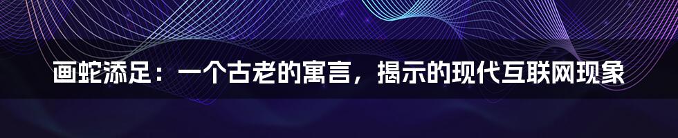 画蛇添足：一个古老的寓言，揭示的现代互联网现象