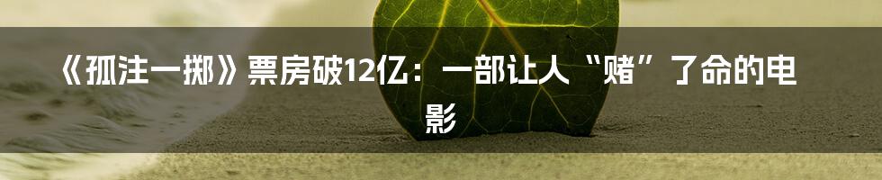 《孤注一掷》票房破12亿：一部让人“赌”了命的电影