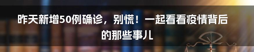 昨天新增50例确诊，别慌！一起看看疫情背后的那些事儿