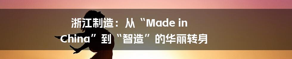 浙江制造：从“Made in China”到“智造”的华丽转身