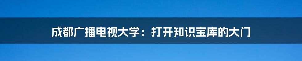 成都广播电视大学：打开知识宝库的大门