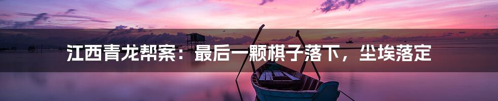 江西青龙帮案：最后一颗棋子落下，尘埃落定