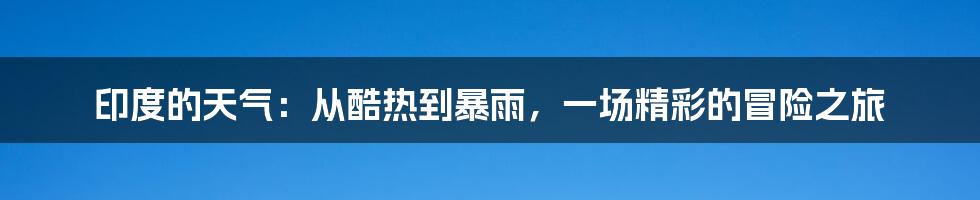 印度的天气：从酷热到暴雨，一场精彩的冒险之旅