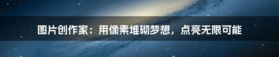 图片创作家：用像素堆砌梦想，点亮无限可能