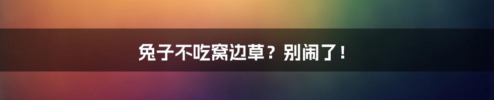 兔子不吃窝边草？别闹了！