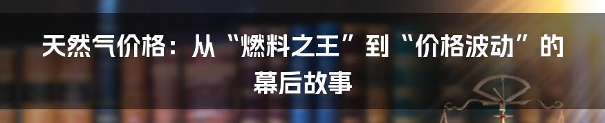 天然气价格：从“燃料之王”到“价格波动”的幕后故事