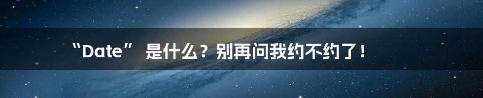 “Date” 是什么？别再问我约不约了！